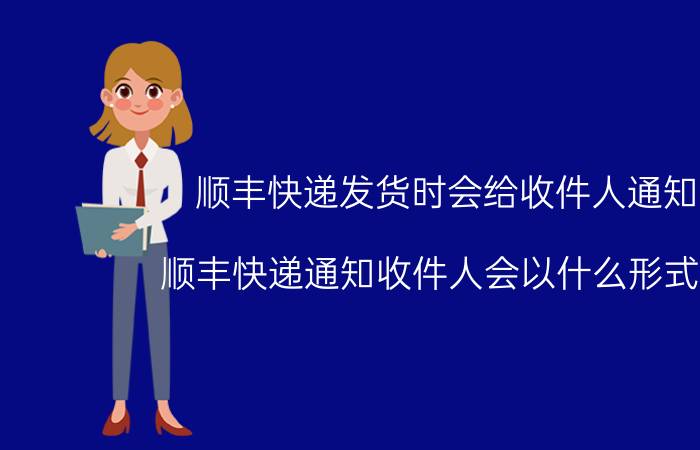 顺丰快递发货时会给收件人通知么 顺丰快递通知收件人会以什么形式通知？